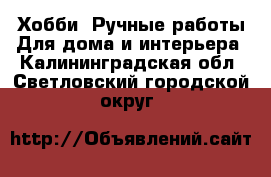 Хобби. Ручные работы Для дома и интерьера. Калининградская обл.,Светловский городской округ 